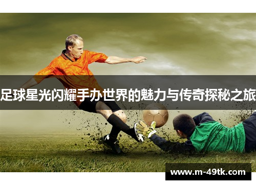 足球星光闪耀手办世界的魅力与传奇探秘之旅