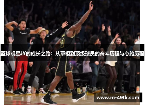 篮球明星JY的成长之路：从草根到顶级球员的奋斗历程与心路历程