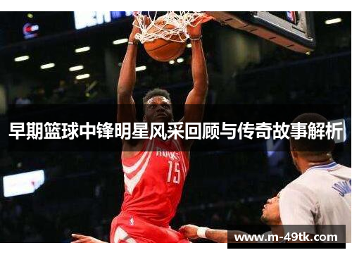 早期篮球中锋明星风采回顾与传奇故事解析