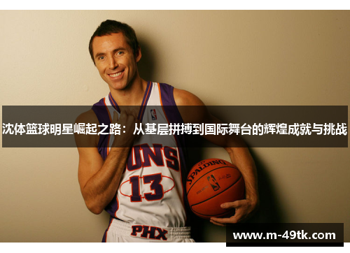 沈体篮球明星崛起之路：从基层拼搏到国际舞台的辉煌成就与挑战