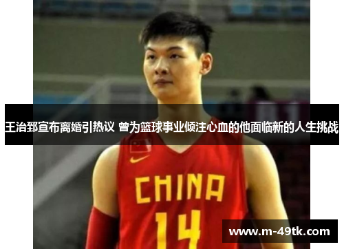 王治郅宣布离婚引热议 曾为篮球事业倾注心血的他面临新的人生挑战