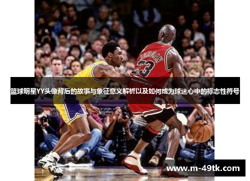 篮球明星YY头像背后的故事与象征意义解析以及如何成为球迷心中的标志性符号