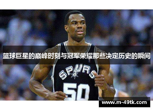 篮球巨星的巅峰时刻与冠军荣耀那些决定历史的瞬间