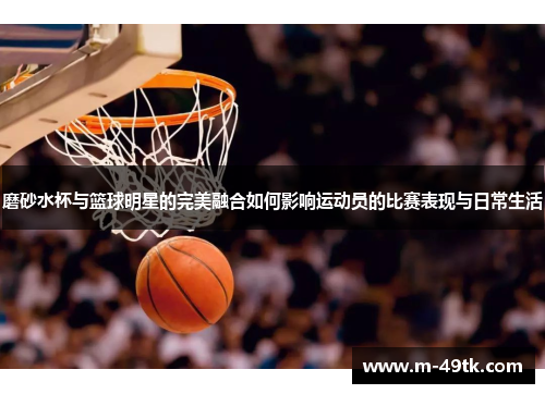 磨砂水杯与篮球明星的完美融合如何影响运动员的比赛表现与日常生活