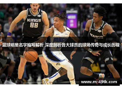 篮球明星名字缩写解析 深度剖析各大球员的球场传奇与成长历程