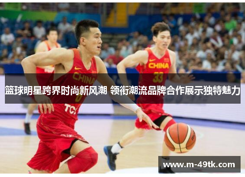 篮球明星跨界时尚新风潮 领衔潮流品牌合作展示独特魅力