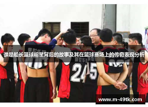 谁是船长篮球明星背后的故事及其在篮球赛场上的传奇表现分析