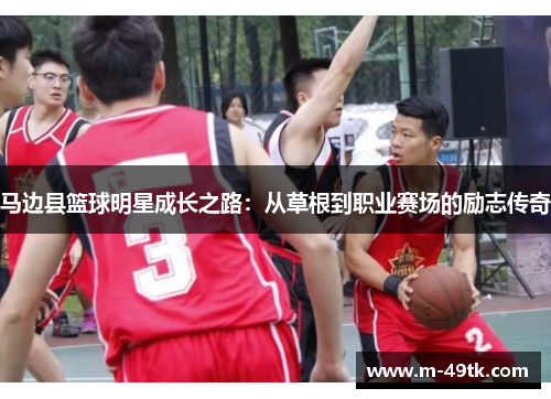 马边县篮球明星成长之路：从草根到职业赛场的励志传奇